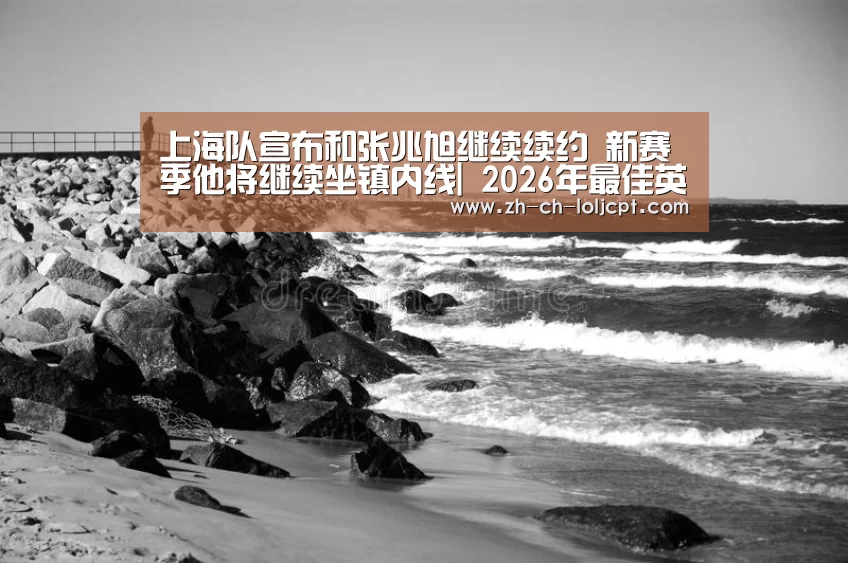 上海队宣布和张兆旭继续续约 新赛季他将继