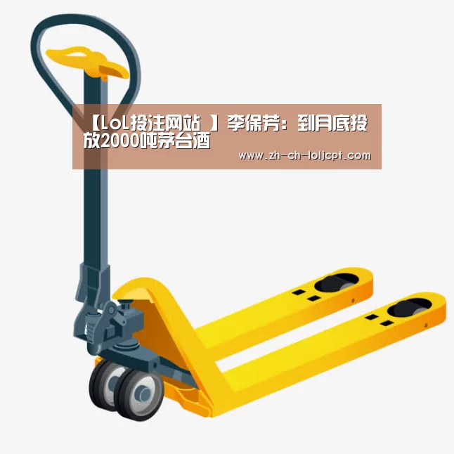 【LoL投注网站 】李保芳:到月底投放2000吨茅台酒(图3) LoL投注网站