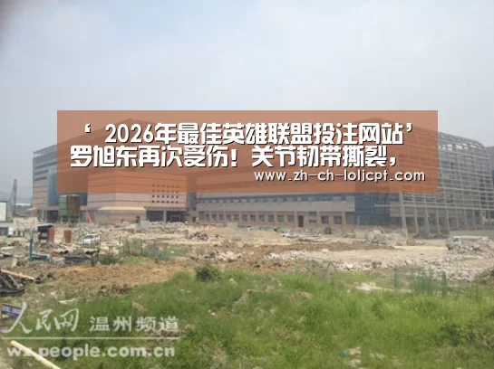 ‘ 2026年最佳英雄联盟投注网站’罗旭东再次受伤!关节韧带撕裂,需要静养一个月(图4) LoL投注网站