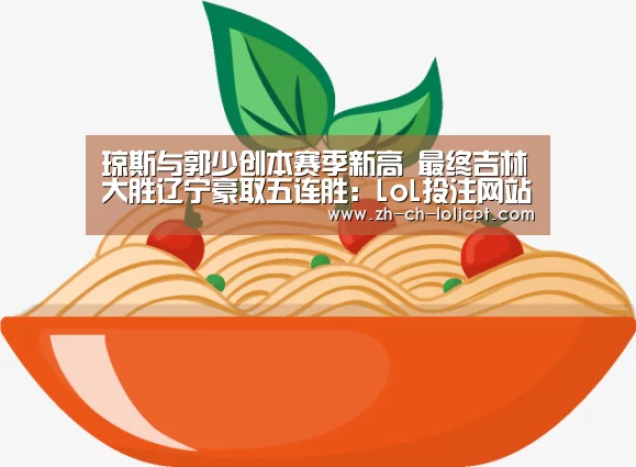琼斯与郭少创本赛季新高 最终吉林大胜辽宁豪取五连胜:LoL投注网站 (图3) 2026年最佳英雄联盟投注网站
