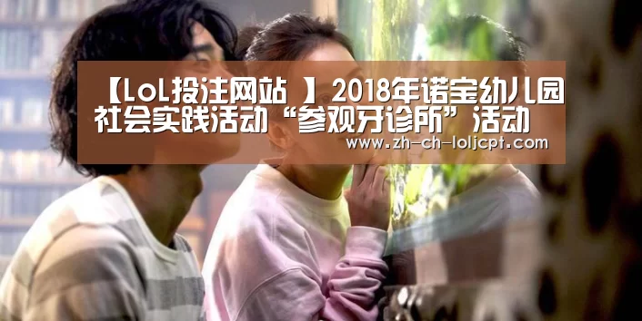 【LoL投注网站 】2018年诺宝幼儿园社会实践活动“参观牙诊所”活动小结(图4) LoL投注网站