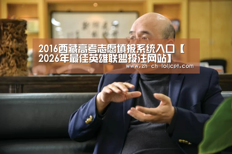 2016西藏高考志愿填报系统入口【 2026年最佳英雄联盟投注网站】(图1) 2026年最佳英雄联盟投注网站