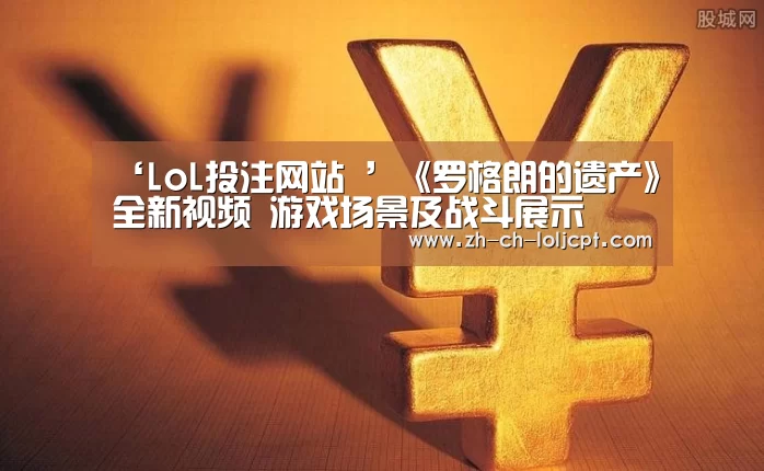 ‘LoL投注网站 ’《罗格朗的遗产》全新视频 游戏场景及战斗展示(图3) LoL投注网站
