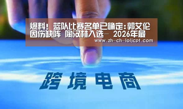 爆料!蓝队比赛名单已确定:郭艾伦因伤缺阵 陶汉林入选- 2026年最佳英雄联盟投注网站(图2) LoL投注网站