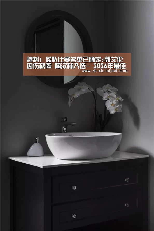 爆料!蓝队比赛名单已确定:郭艾伦因伤缺阵 陶汉林入选- 2026年最佳英雄联盟投注网站(图3) 2026年最佳英雄联盟投注网站