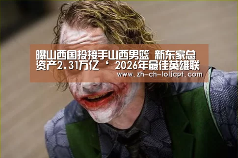 曝山西国投接手山西男篮 新东家总资产2.31万亿‘ 2026年最佳英雄联盟投注网站’(图1) LoL投注网站