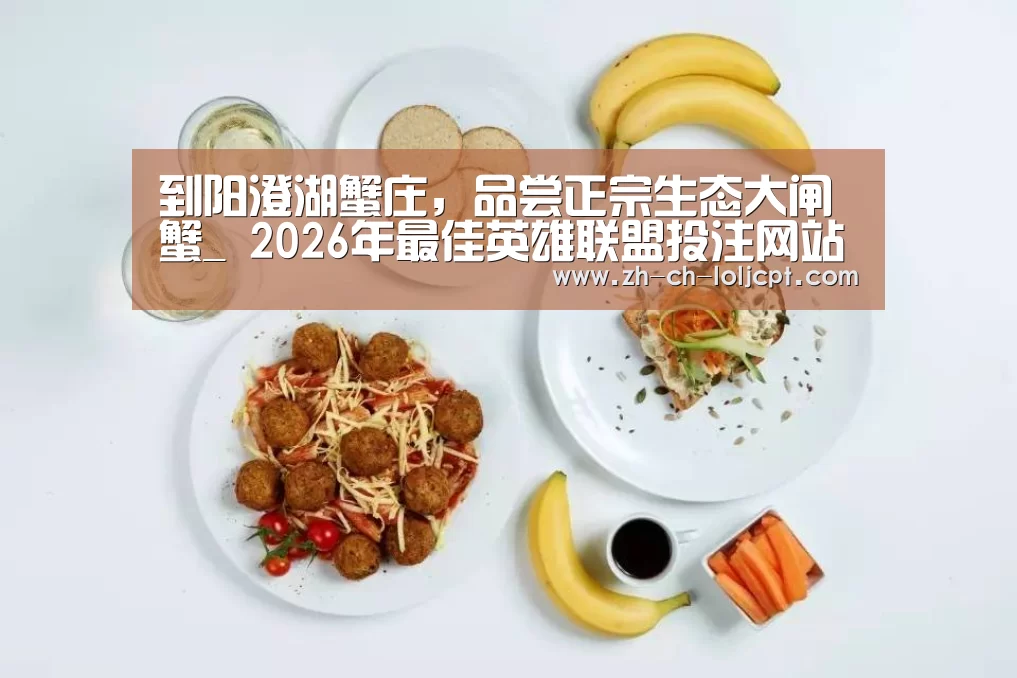 到阳澄湖蟹庄,品尝正宗生态大闸蟹_ 2026年最佳英雄联盟投注网站(图1) 2026年最佳英雄联盟投注网站