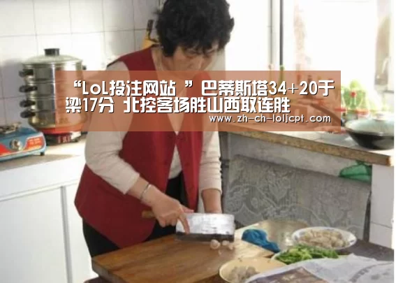 “LoL投注网站 ”巴蒂斯塔34+20于梁17分 北控客场胜山西取连胜(图2) 2026年最佳英雄联盟投注网站