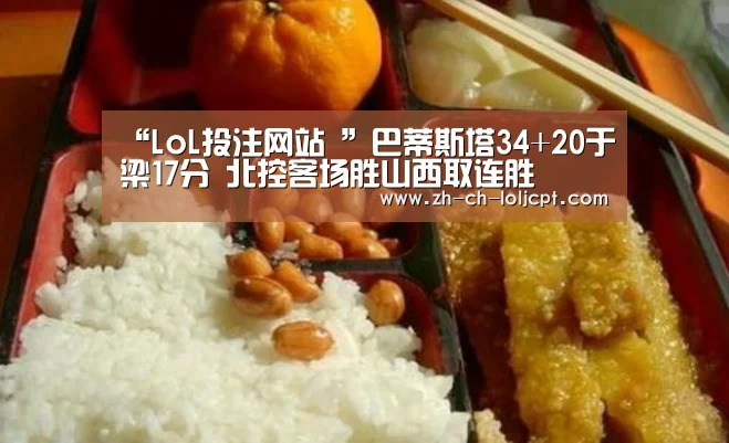 “LoL投注网站 ”巴蒂斯塔34+20于梁17分 北控客场胜山西取连胜(图3) LoL投注网站