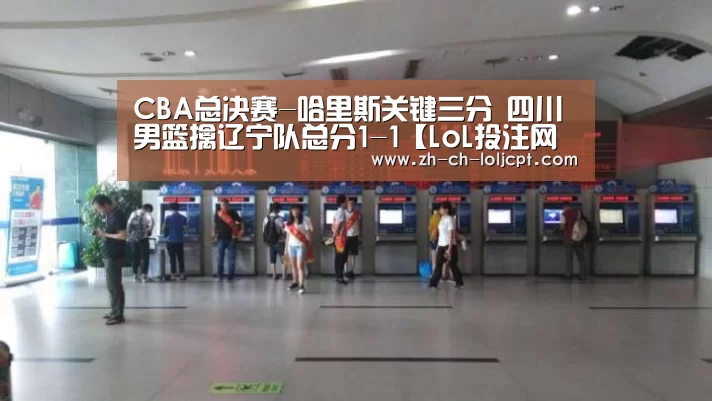 CBA总决赛-哈里斯关键三分 四川男篮擒辽宁队总分1-1【LoL投注网站 】(图3) LoL投注网站