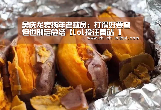 吴庆龙表扬年老球员:打得好要夸 但也别忘总结【LoL投注网站 】(图2) LoL投注网站