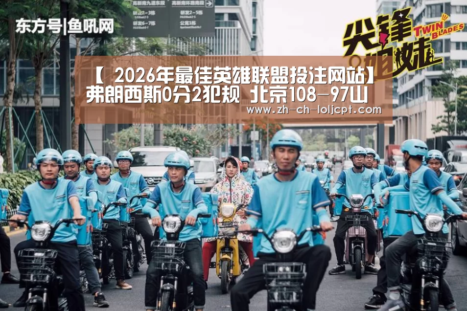 【 2026年最佳英雄联盟投注网站】弗朗西斯0分2犯规 北京108-97山东迎来两连胜(图1) 2026年最佳英雄联盟投注网站