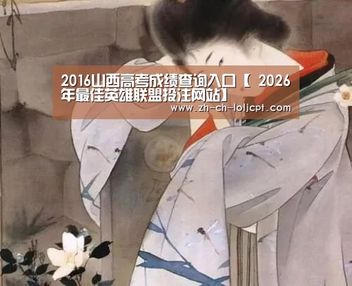 2016山西高考成绩查询入口【 2026年最佳英雄联盟投注网站】(图1) LoL投注网站