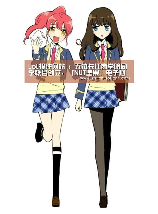 LoL投注网站 :五位长江商学院同学联合创立,「NUT坚果」电子烟完成数千万元天使轮融资(图2) 2026年最佳英雄联盟投注网站