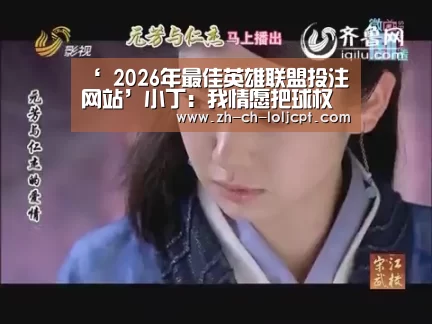 ‘ 2026年最佳英雄联盟投注网站’小丁:我情愿把球权交给劳森 我俩不存在矛盾(图2) LoL投注网站