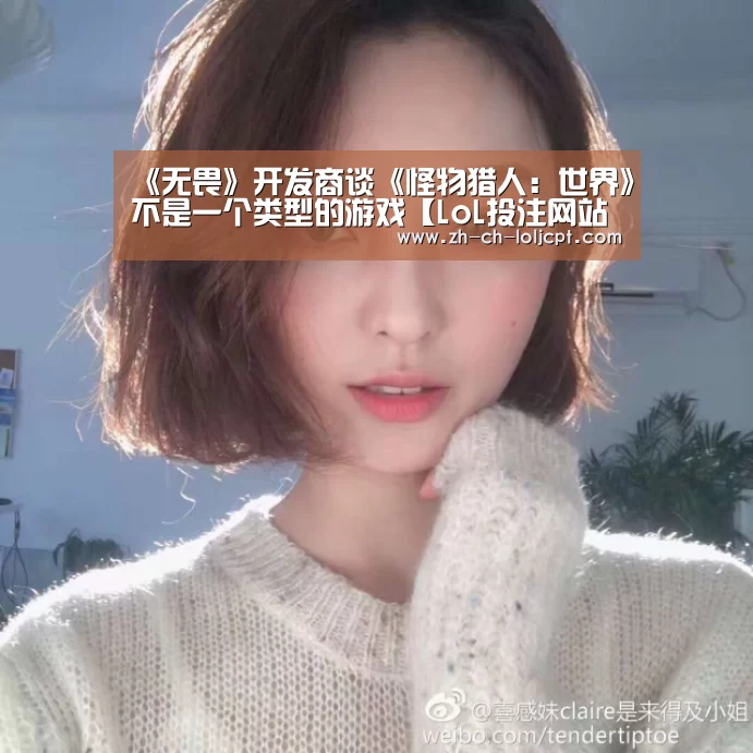 《无畏》开发商谈《怪物猎人:世界》不是一个类型的游戏【LoL投注网站 】(图1) 2026年最佳英雄联盟投注网站